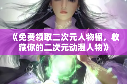 《免费领取二次元人物桶，收藏你的二次元动漫人物》