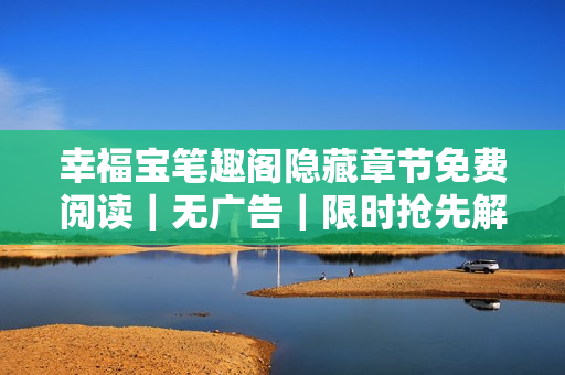 幸福宝笔趣阁隐藏章节免费阅读｜无广告｜限时抢先解锁！