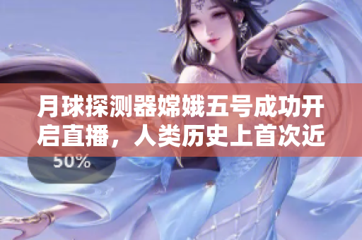 月球探测器嫦娥五号成功开启直播，人类历史上首次近距离关注月球取样过程