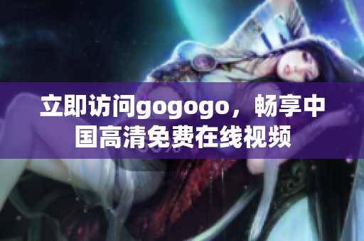 立即访问gogogo，畅享中国高清免费在线视频