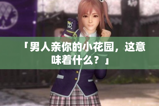 「男人亲你的小花园，这意味着什么？」