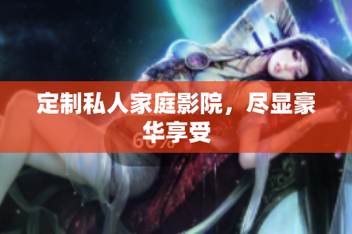 定制私人家庭影院，尽显豪华享受