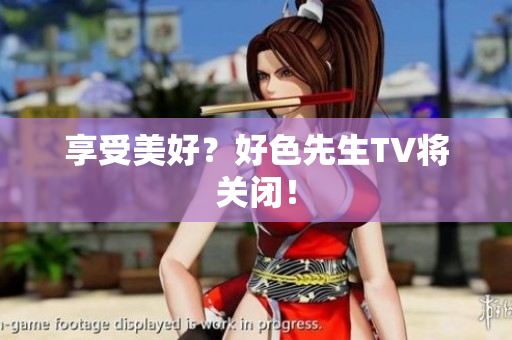 享受美好？好色先生TV将关闭！