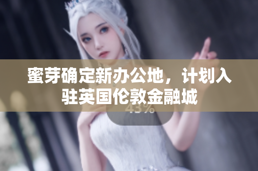 蜜芽确定新办公地，计划入驻英国伦敦金融城