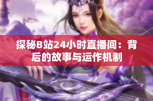 探秘B站24小时直播间：背后的故事与运作机制