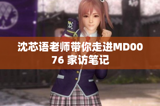 沈芯语老师带你走进MD0076 家访笔记