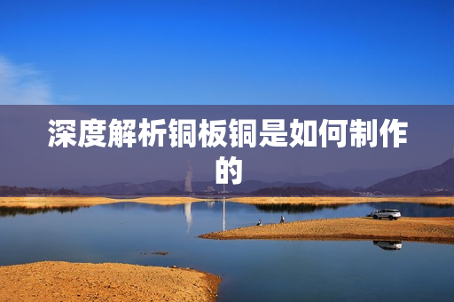 深度解析铜板铜是如何制作的