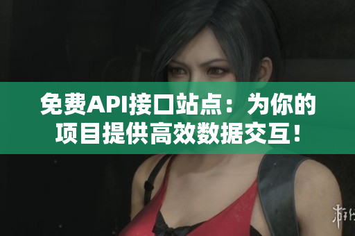 免费API接口站点：为你的项目提供高效数据交互！