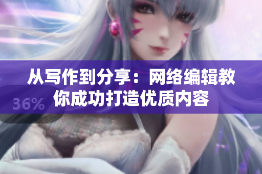从写作到分享：网络编辑教你成功打造优质内容