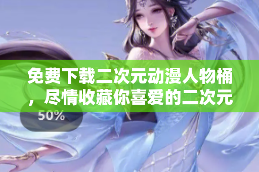 免费下载二次元动漫人物桶，尽情收藏你喜爱的二次元人物！