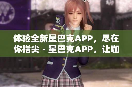 体验全新星巴克APP，尽在你指尖 - 星巴克APP，让咖啡体验不再平凡