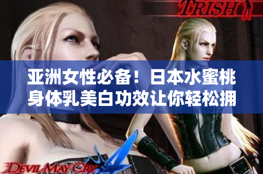 亚洲女性必备！日本水蜜桃身体乳美白功效让你轻松拥有白嫩肌肤