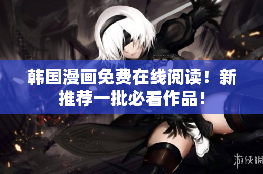 韩国漫画免费在线阅读！新推荐一批必看作品！