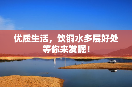 优质生活，饮铜水多层好处等你来发掘！