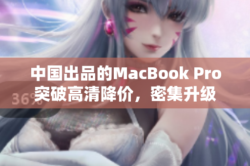 中国出品的MacBook Pro突破高清降价，密集升级