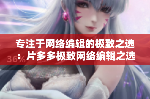 专注于网络编辑的极致之选：片多多极致网络编辑之选：片多多