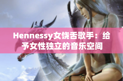 Hennessy女饶舌歌手：给予女性独立的音乐空间