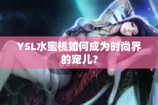 YSL水蜜桃如何成为时尚界的宠儿？