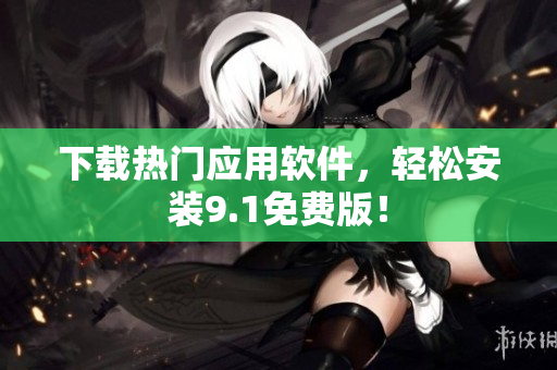 下载热门应用软件，轻松安装9.1免费版！