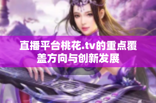 直播平台桃花.tv的重点覆盖方向与创新发展