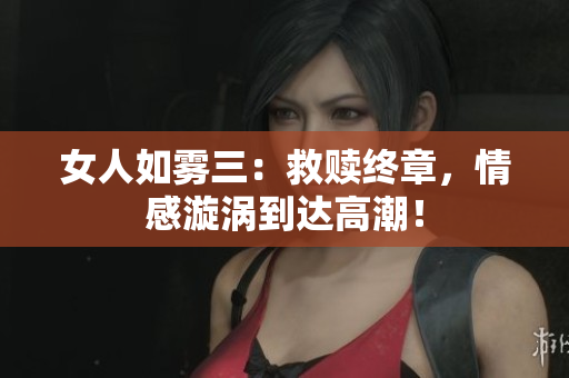 女人如雾三：救赎终章，情感漩涡到达高潮！