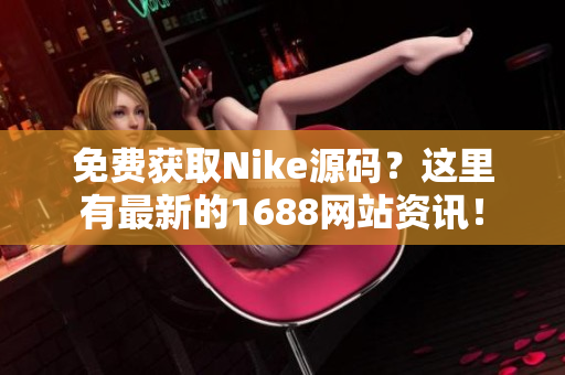 免费获取Nike源码？这里有最新的1688网站资讯！