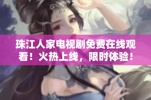 珠江人家电视剧免费在线观看！火热上线，限时体验！