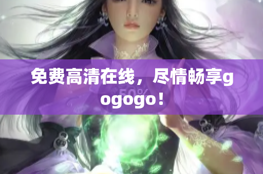 免费高清在线，尽情畅享gogogo！