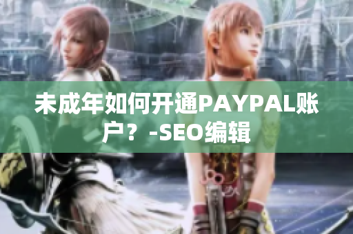 未成年如何开通PAYPAL账户？-SEO编辑
