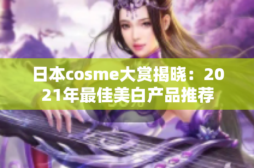 日本cosme大赏揭晓：2021年最佳美白产品推荐
