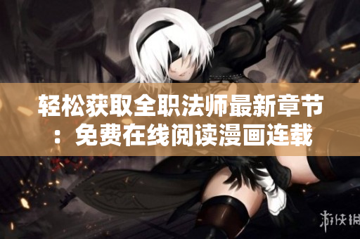 轻松获取全职法师最新章节：免费在线阅读漫画连载