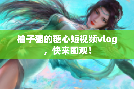 柚子猫的糖心短视频vlog，快来围观！