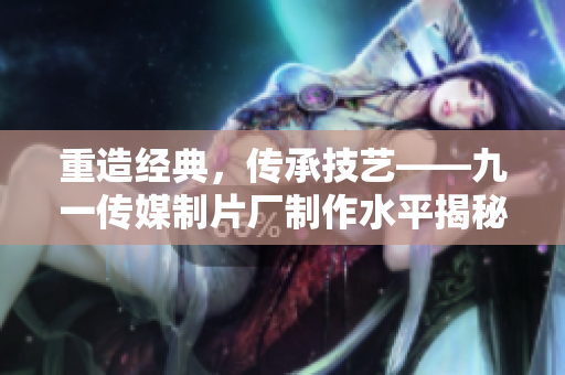 重造经典，传承技艺——九一传媒制片厂制作水平揭秘