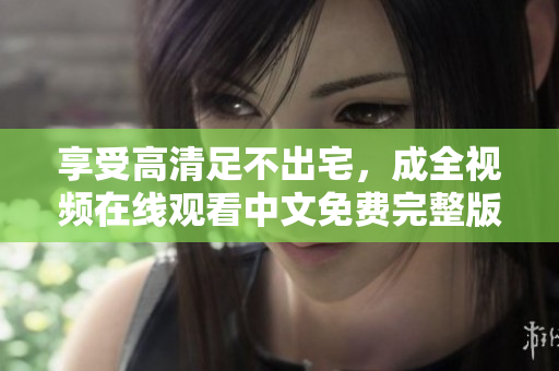 享受高清足不出宅，成全视频在线观看中文免费完整版