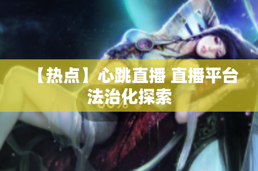 【热点】心跳直播 直播平台法治化探索