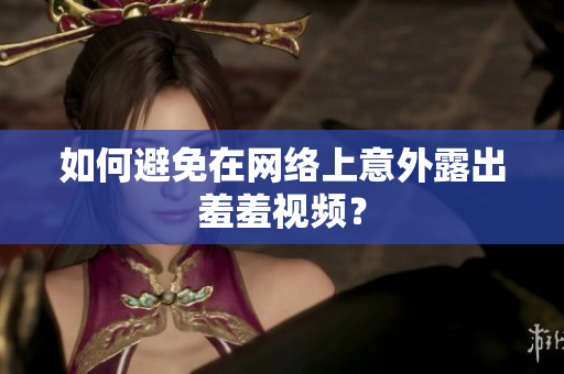 如何避免在网络上意外露出羞羞视频？