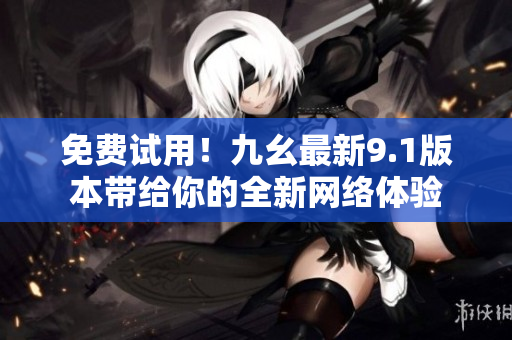 免费试用！九幺最新9.1版本带给你的全新网络体验