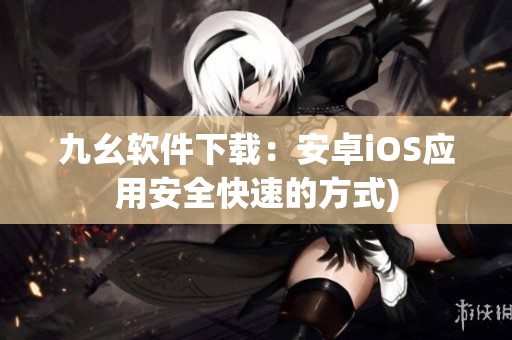 九幺软件下载：安卓iOS应用安全快速的方式)