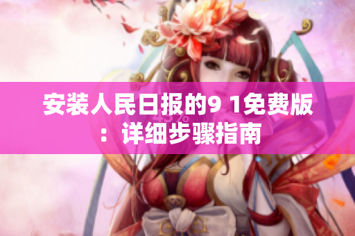 安装人民日报的9 1免费版：详细步骤指南