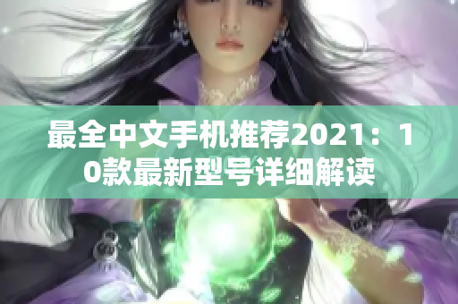 最全中文手机推荐2021：10款最新型号详细解读