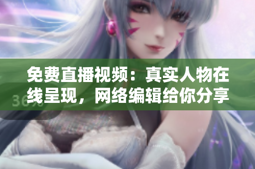 免费直播视频：真实人物在线呈现，网络编辑给你分享！