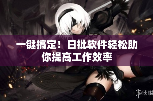 一键搞定！日批软件轻松助你提高工作效率