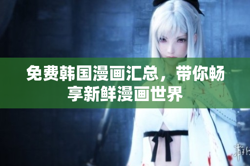 免费韩国漫画汇总，带你畅享新鲜漫画世界