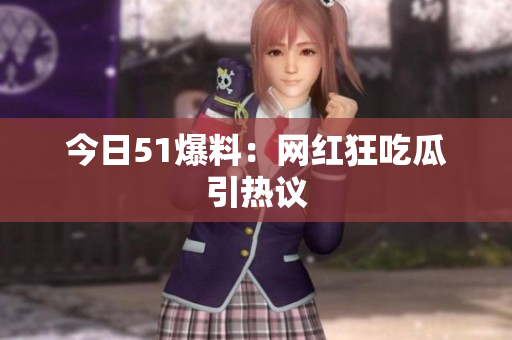 今日51爆料：网红狂吃瓜引热议