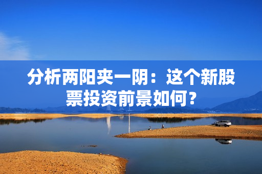分析两阳夹一阴：这个新股票投资前景如何？