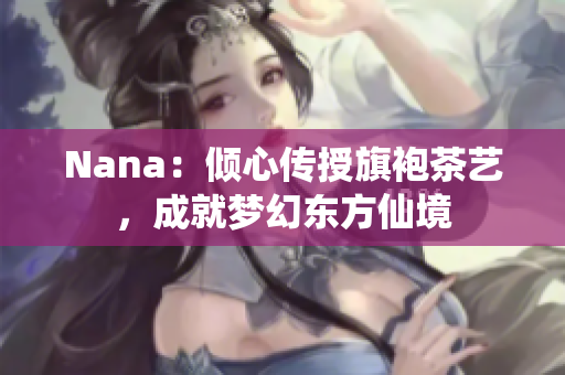 Nana：倾心传授旗袍茶艺，成就梦幻东方仙境