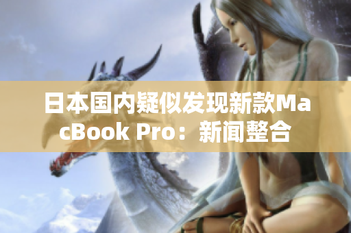 日本国内疑似发现新款MacBook Pro：新闻整合