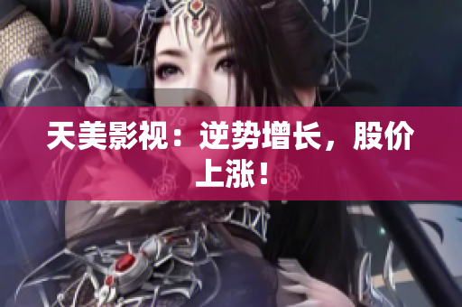 天美影视：逆势增长，股价上涨！