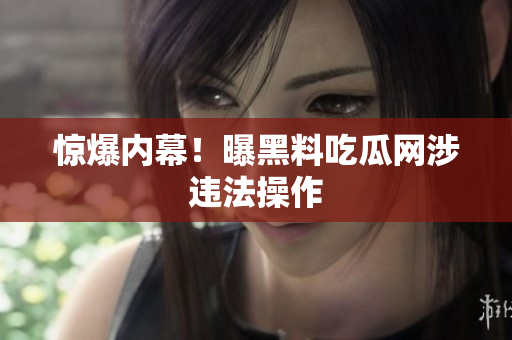 惊爆内幕！曝黑料吃瓜网涉违法操作