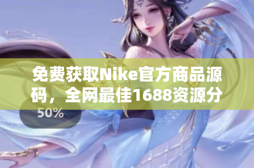免费获取Nike官方商品源码，全网最佳1688资源分享